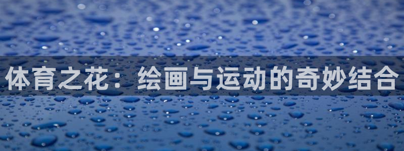 MK体育官方正版app神州：体育之花：绘画与运动的奇妙结合
