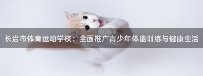 MK体育官方正版app新能源：长治市体育运动学校：全面推广青