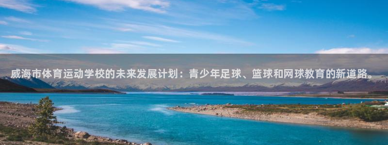 MK体育官网下载平台假的吗是真的吗：威海市体育运动学校的未来