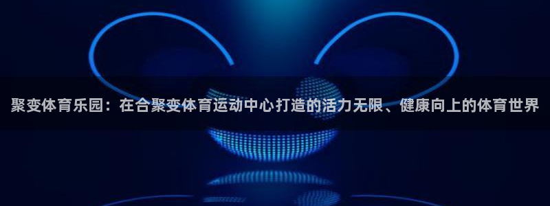 MK体育官网下载官方客服电话：聚变体育乐园：在合聚变