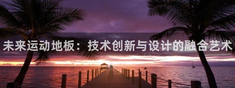 MK体育官方正版app科技：未来运动地板：技术创新与