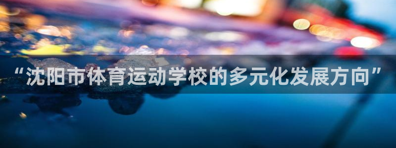 MK体育官网下载招商电话是多少啊：“沈阳市体育运动学校的多元